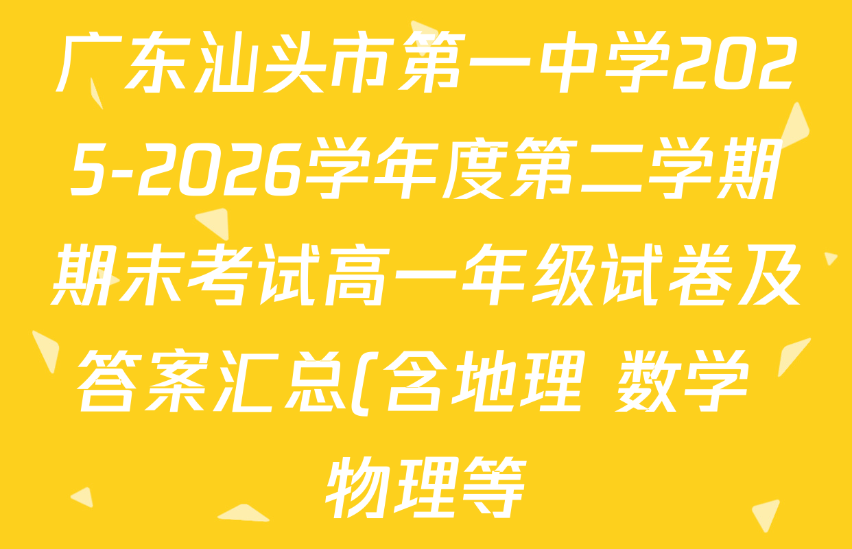 广东汕头市第一中学2025-2026学年度第二学期期末考试高一年级试卷及答案汇总(含地理 数学 物理等)
